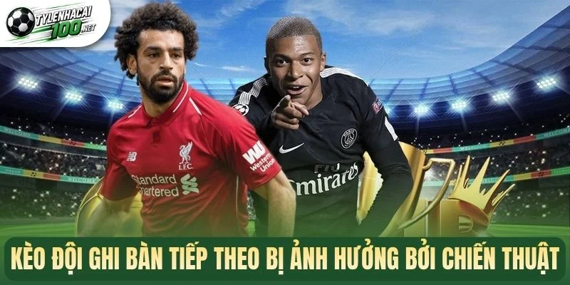 Kèo đội ghi bàn tiếp theo bị ảnh hưởng bởi chiến thuật